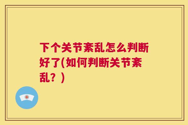 下个关节紊乱怎么判断好了(如何判断关节紊乱？)