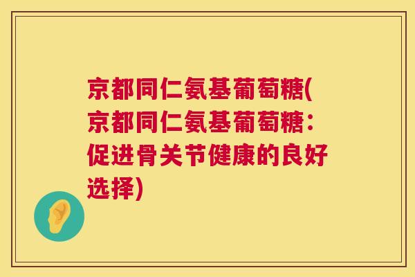 京都同仁氨基葡萄糖(京都同仁氨基葡萄糖：促进骨关节健康的良好选择)