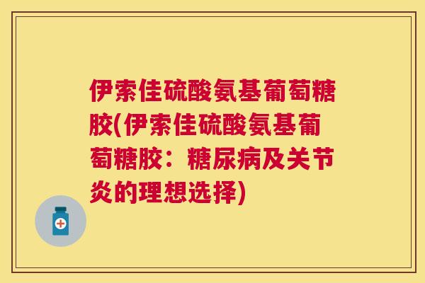 伊索佳硫酸氨基葡萄糖胶(伊索佳硫酸氨基葡萄糖胶：糖尿病及关节炎的理想选择)