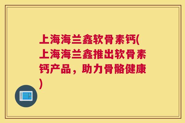 上海海兰鑫软骨素钙(上海海兰鑫推出软骨素钙产品，助力骨骼健康)