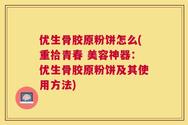 优生骨胶原粉饼怎么(重拾青春 美容神器：优生骨胶原粉饼及其使用方法)