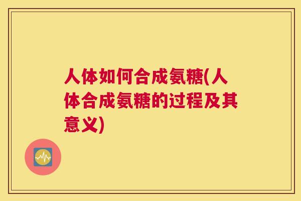 人体如何合成氨糖(人体合成氨糖的过程及其意义)