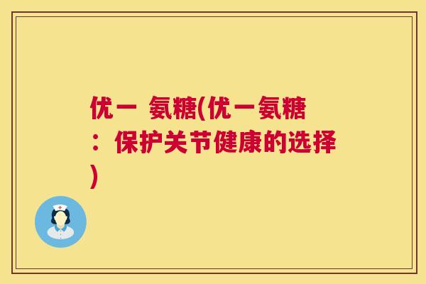 优一 氨糖(优一氨糖：保护关节健康的选择)