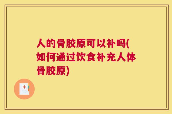 人的骨胶原可以补吗(如何通过饮食补充人体骨胶原)