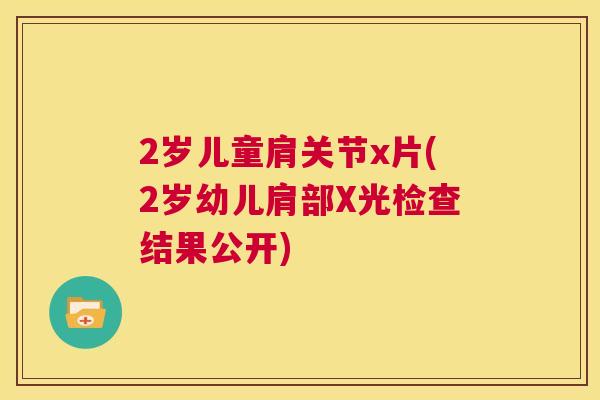 2岁儿童肩关节x片(2岁幼儿肩部X光检查结果公开)