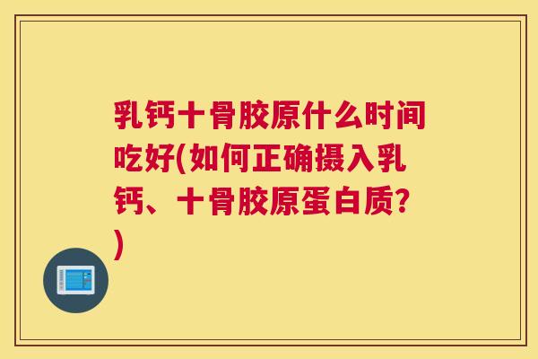乳钙十骨胶原什么时间吃好(如何正确摄入乳钙、十骨胶原蛋白质？)