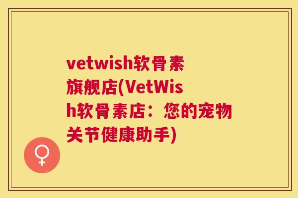 vetwish软骨素旗舰店(VetWish软骨素店：您的宠物关节健康助手)
