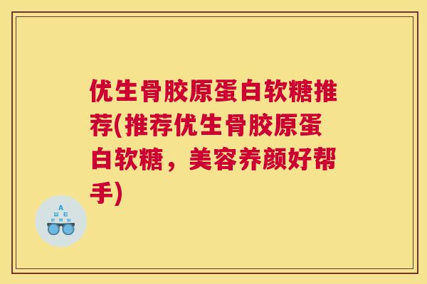 优生骨胶原蛋白软糖推荐(推荐优生骨胶原蛋白软糖，美容养颜好帮手)