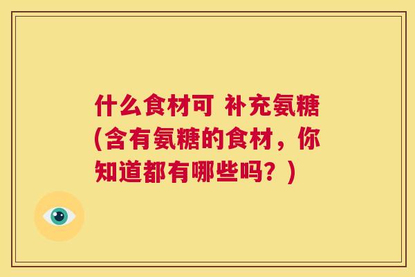 什么食材可 补充氨糖(含有氨糖的食材，你知道都有哪些吗？)