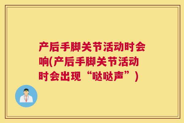 产后手脚关节活动时会响(产后手脚关节活动时会出现“哒哒声”)