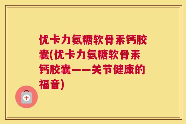 优卡力氨糖软骨素钙胶囊(优卡力氨糖软骨素钙胶囊——关节健康的福音)