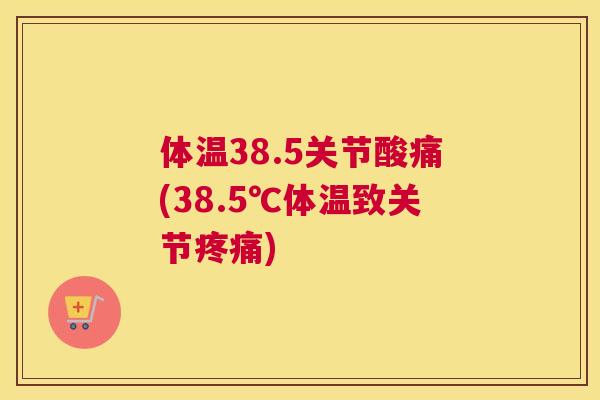 体温38.5关节酸痛(38.5℃体温致关节疼痛)