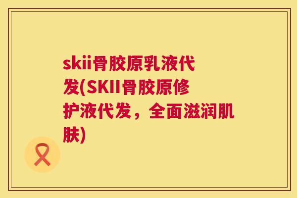 skii骨胶原乳液代发(SKII骨胶原修护液代发，全面滋润)