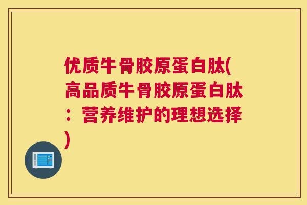 优质牛骨胶原蛋白肽(高品质牛骨胶原蛋白肽：营养维护的理想选择)