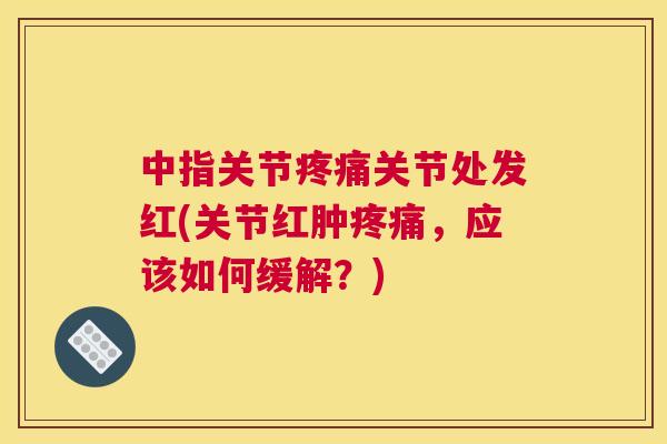 中指关节关节处发红(关节红肿,应该如何缓解?) 中指关节关节处发红(关节红肿,应该如何缓解?)