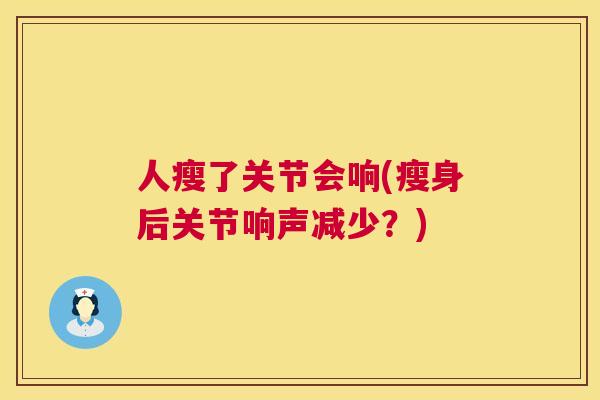 人瘦了关节会响(瘦身后关节响声减少？)