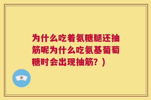 为什么吃着氨糖腿还抽筋呢为什么吃氨基葡萄糖时会出现抽筋？)