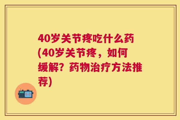 40岁关节疼吃什么药(40岁关节疼，如何缓解？药物治疗方法推荐)