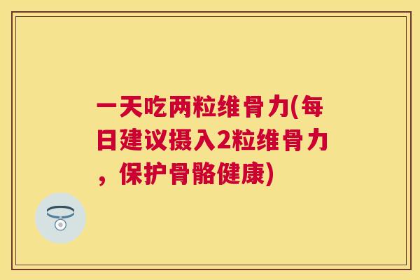 一天吃两粒维骨力(每日建议摄入2粒维骨力，保护骨骼健康)