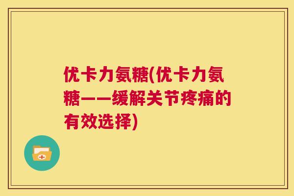 优卡力氨糖(优卡力氨糖——缓解关节疼痛的有效选择)