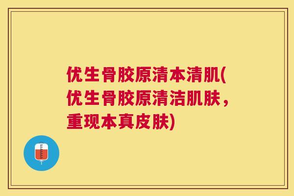 优生骨胶原清本清肌(优生骨胶原清洁肌肤，重现本真皮肤)