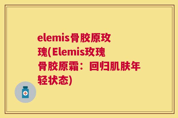 elemis骨胶原玫瑰(Elemis玫瑰骨胶原霜：回归年轻状态)