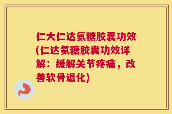 仁大仁达氨糖胶囊功效(仁达氨糖胶囊功效详解：缓解关节疼痛，改善软骨退化)