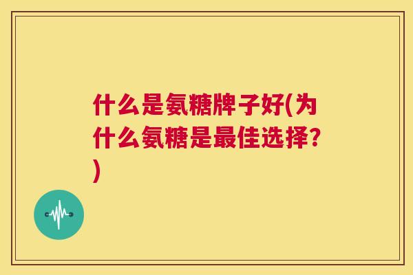 什么是氨糖牌子好(为什么氨糖是最佳选择？)