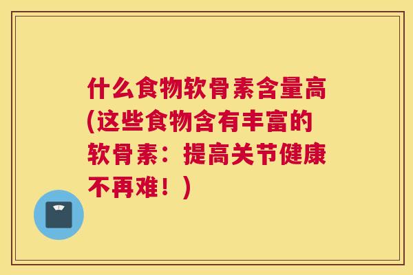 什么食物软骨素含量高(这些食物含有丰富的软骨素：提高关节健康不再难！)