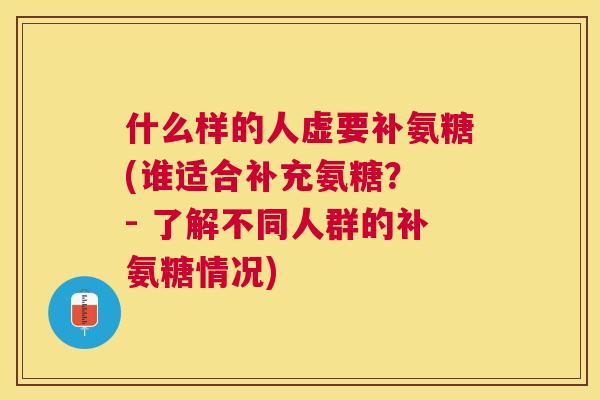 什么样的人虚要补氨糖(谁适合补充氨糖？ - 了解不同人群的补氨糖情况)