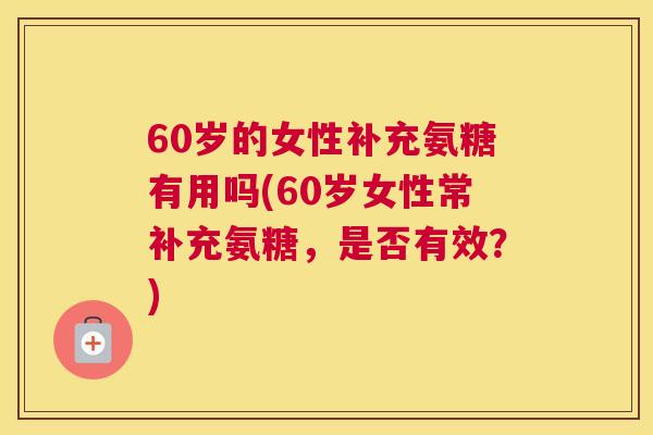60岁的女性补充氨糖有用吗(60岁女性常补充氨糖，是否有效？)