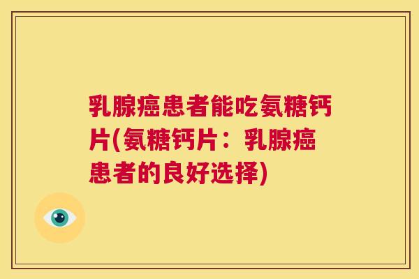 乳腺癌患者能吃氨糖钙片(氨糖钙片：乳腺癌患者的良好选择)