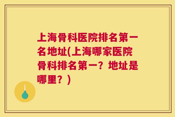 上海骨科医院排名第一名地址(上海哪家医院骨科排名第一？地址是哪里？)