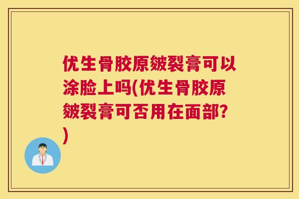 优生骨胶原皴裂膏可以涂脸上吗(优生骨胶原皴裂膏可否用在面部？)