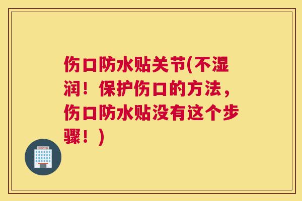 伤口防水贴关节(不湿润！保护伤口的方法，伤口防水贴没有这个步骤！)