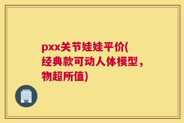 pxx关节娃娃平价(经典款可动人体模型，物超所值)