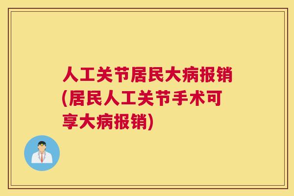人工关节居民大病报销(居民人工关节手术可享大病报销)