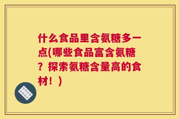 什么食品里含氨糖多一点(哪些食品富含氨糖？探索氨糖含量高的食材！)