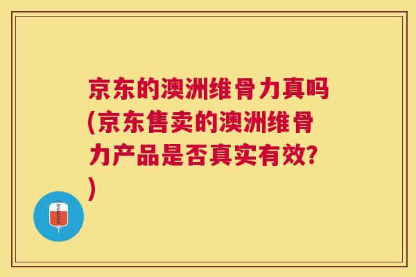 京东的澳洲维骨力真吗(京东售卖的澳洲维骨力产品是否真实有效？)