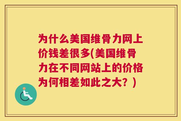 为什么美国维骨力网上价钱差很多(美国维骨力在不同网站上的价格为何相差如此之大？)