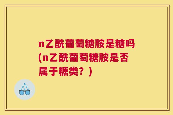 n乙酰葡萄糖胺是糖吗(n乙酰葡萄糖胺是否属于糖类？)