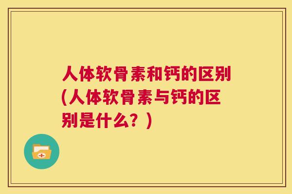 人体软骨素和钙的区别(人体软骨素与钙的区别是什么？)