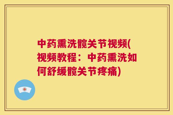 中药熏洗髋关节视频(视频教程：中药熏洗如何舒缓髋关节疼痛)