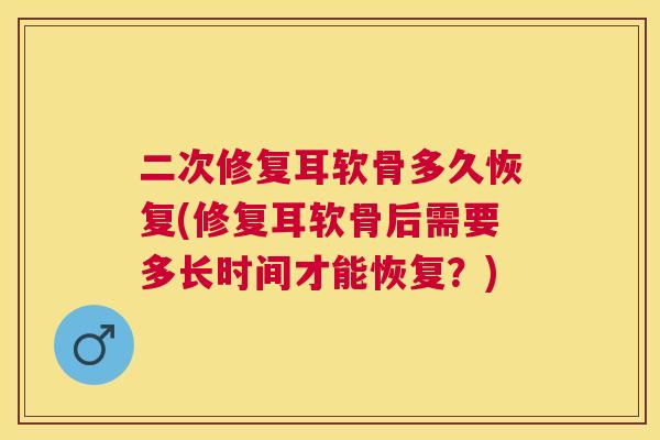 二次修复耳软骨多久恢复(修复耳软骨后需要多长时间才能恢复？)