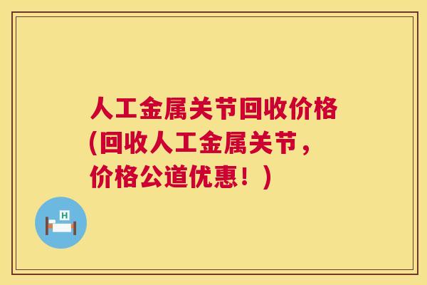 人工金属关节回收价格(回收人工金属关节，价格公道优惠！)