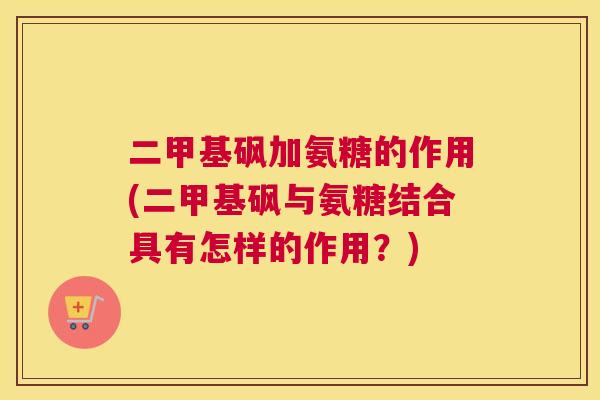 二甲基砜加氨糖的作用(二甲基砜与氨糖结合具有怎样的作用？)