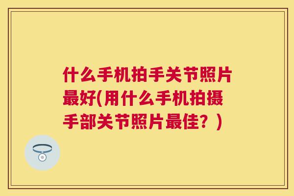 什么手机拍手关节照片最好(用什么手机拍摄手部关节照片最佳？)