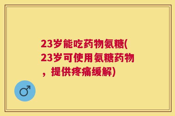23岁能吃氨糖(23岁可使用氨糖，提供缓解)