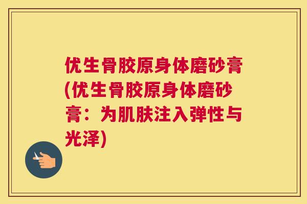 优生骨胶原身体磨砂膏(优生骨胶原身体磨砂膏：为肌肤注入弹性与光泽)