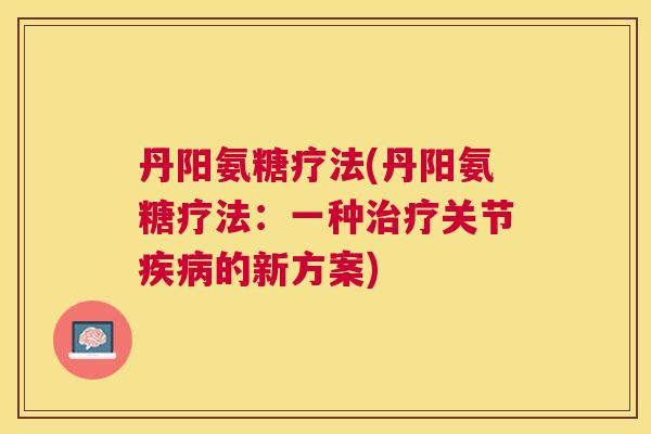 丹阳氨糖疗法(丹阳氨糖疗法：一种关节的新方案)